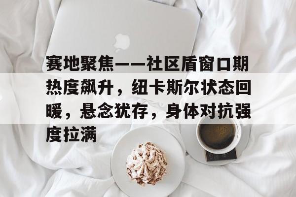 -关于赛地聚焦——社区盾窗口期热度飙升，纽卡斯尔状态回暖，悬念犹存，身体对抗强度拉满的信息-